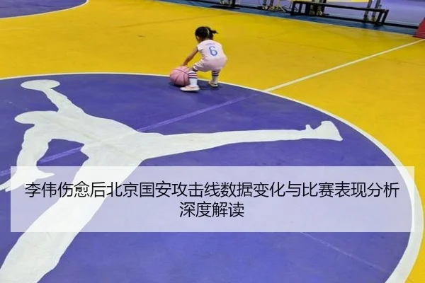 李伟伤愈后北京国安攻击线数据变化与比赛表现分析深度解读