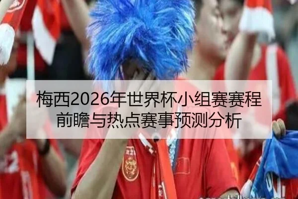 梅西2026年世界杯小组赛赛程前瞻与热点赛事预测分析