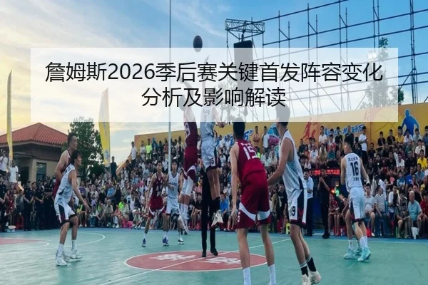 詹姆斯2026季后赛关键首发阵容变化分析及影响解读