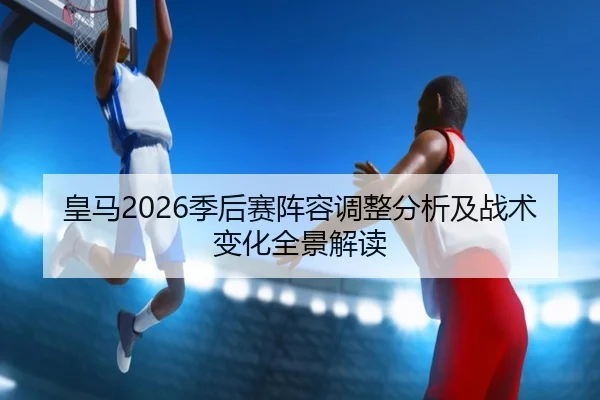 皇马2026季后赛阵容调整分析及战术变化全景解读