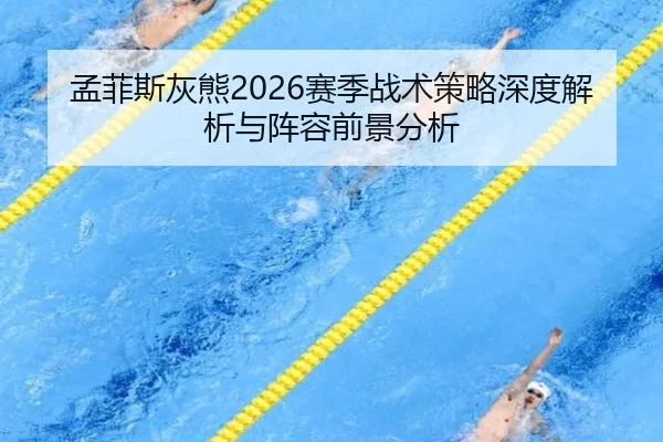 孟菲斯灰熊2026赛季战术策略深度解析与阵容前景分析