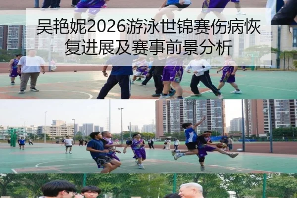吴艳妮2026游泳世锦赛伤病恢复进展及赛事前景分析