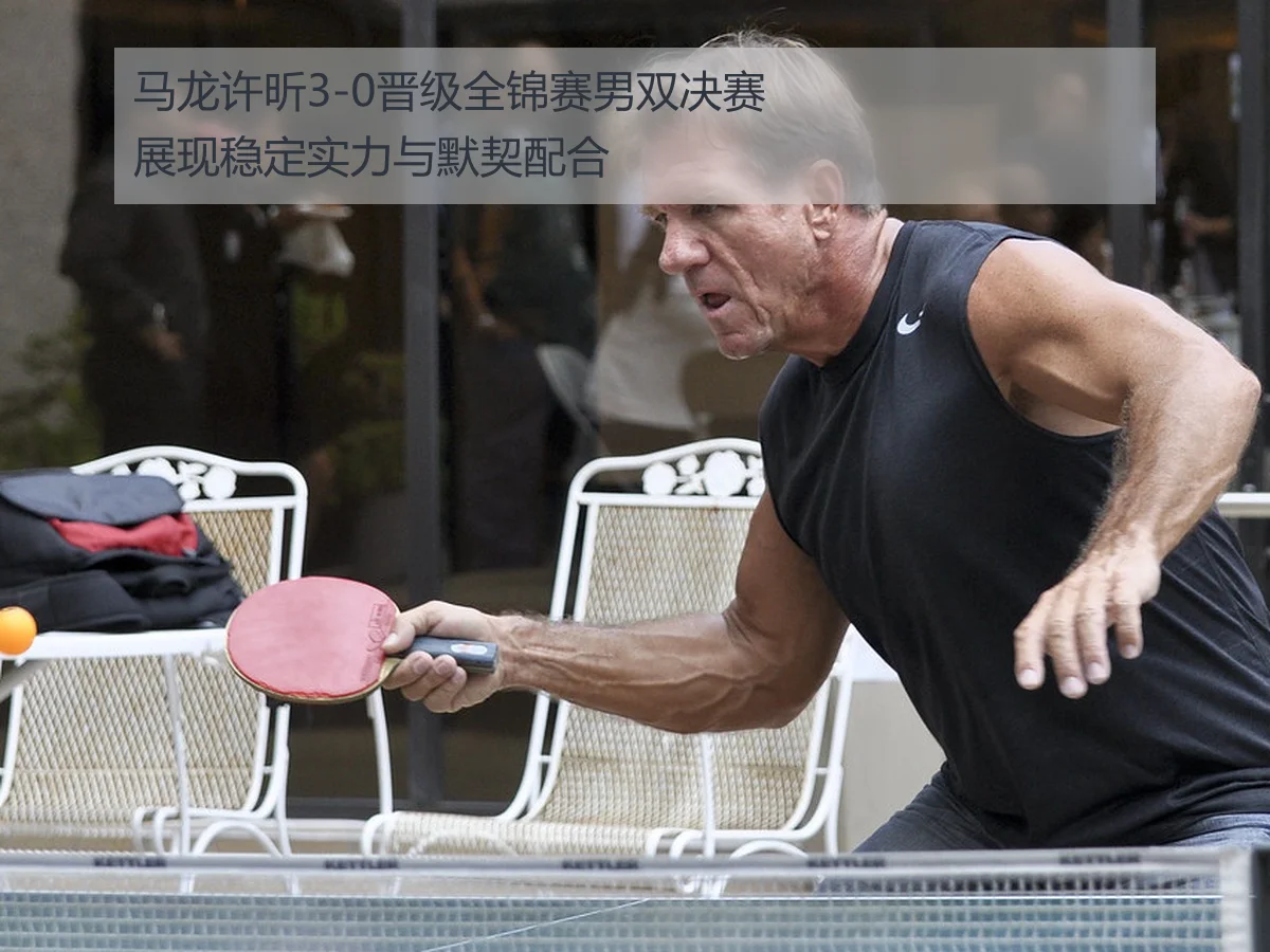 马龙许昕3-0晋级全锦赛男双决赛展现稳定实力与默契配合