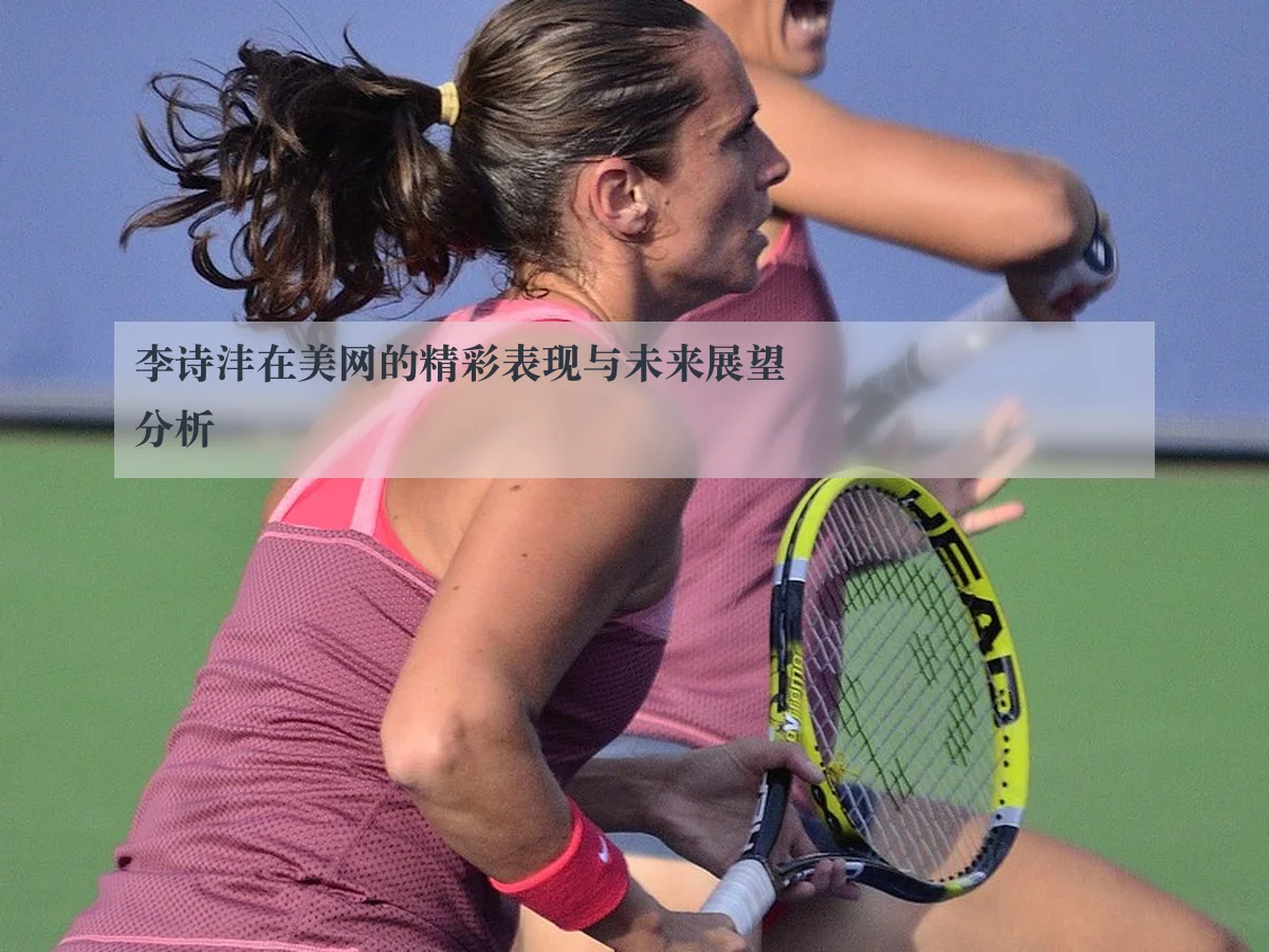李诗沣在美网的精彩表现与未来展望分析
